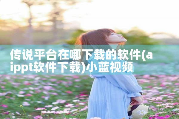 传说平台在哪下载的软件|小蓝视频