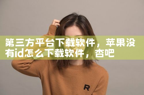 第三方平台下载软件|杏吧