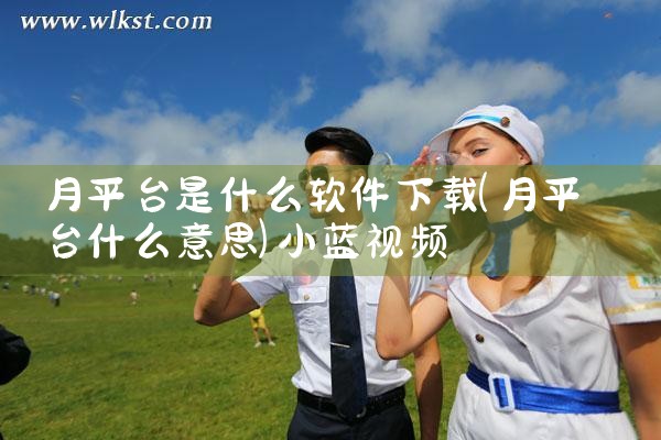 月平台是什么软件下载|小蓝视频