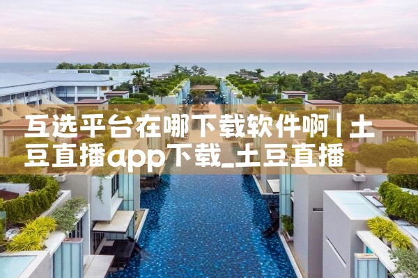 互选平台在哪下载软件啊|抖阴