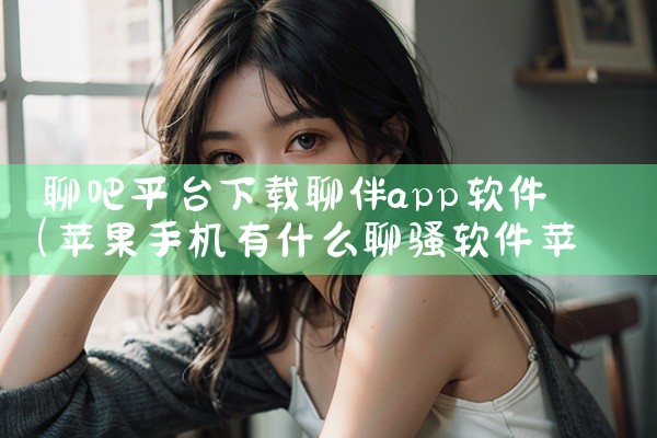 聊吧平台下载聊伴app软件|杏吧