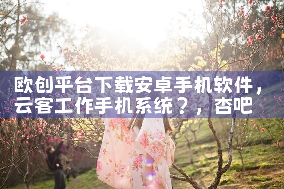 欧创平台下载安卓手机软件|杏吧