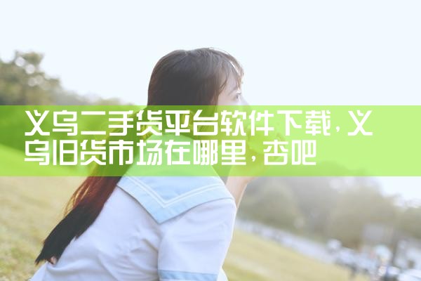 义乌二手货平台软件下载|杏吧