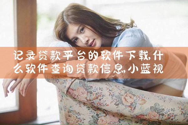 记录贷款平台的软件下载|小蓝视频