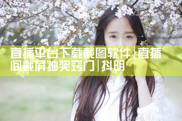 直播平台下载截图软件|抖阴