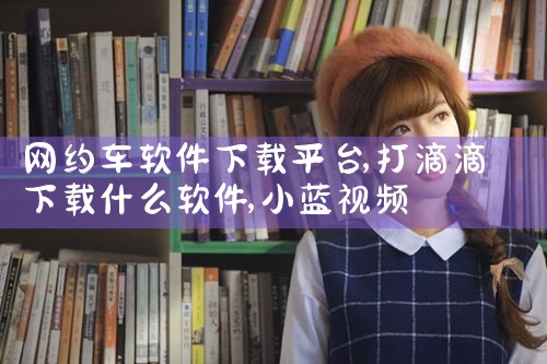 网约车软件下载平台|小蓝视频