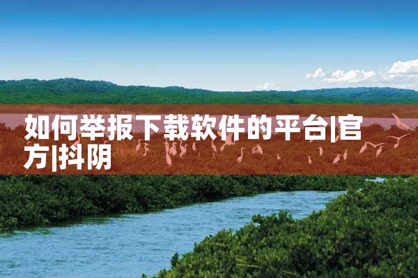 如何举报下载软件的平台|抖阴