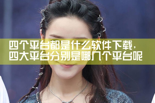 四个平台都是什么软件下载|杏吧