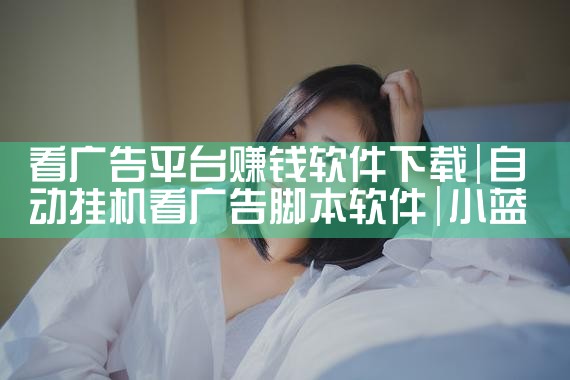 看广告平台赚钱软件下载|小蓝视频
