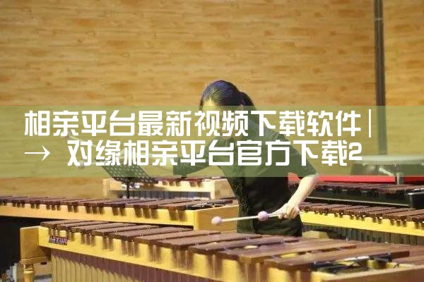 相亲平台最新视频下载软件|小蓝视频