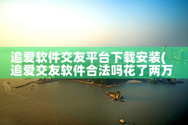追爱软件交友平台下载安装|杏吧